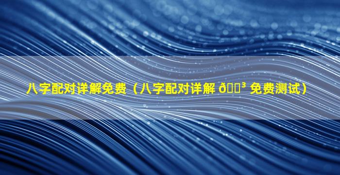 八字配对详解免费（八字配对详解 🌳 免费测试）